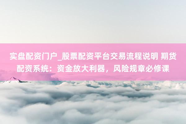 实盘配资门户_股票配资平台交易流程说明 期货配资系统：资金放大利器，风险规章必修课