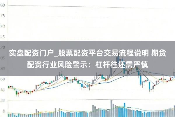 实盘配资门户_股票配资平台交易流程说明 期货配资行业风险警示：杠杆往还需严慎