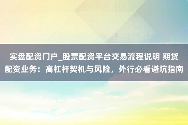 实盘配资门户_股票配资平台交易流程说明 期货配资业务：高杠杆契机与风险，外行必看避坑指南