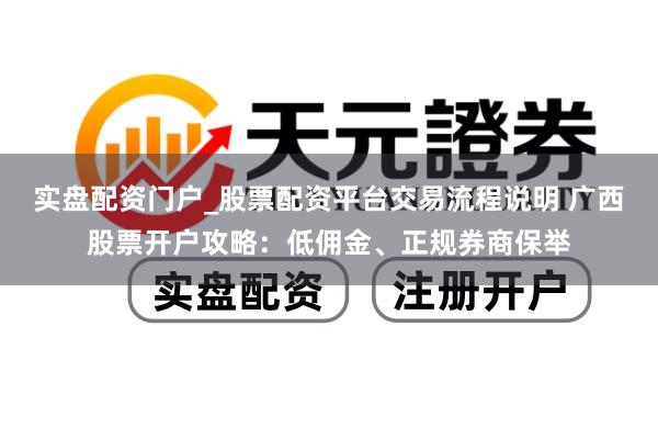 实盘配资门户_股票配资平台交易流程说明 广西股票开户攻略：低佣金、正规券商保举
