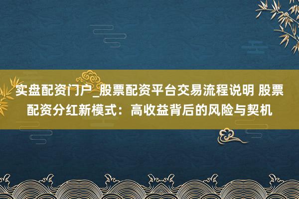 实盘配资门户_股票配资平台交易流程说明 股票配资分红新模式：高收益背后的风险与契机