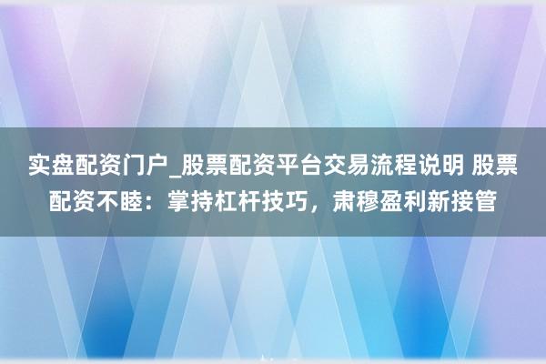 实盘配资门户_股票配资平台交易流程说明 股票配资不睦：掌持杠杆技巧，肃穆盈利新接管