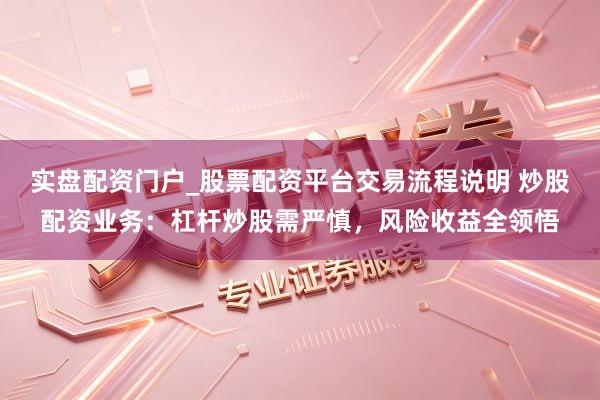 实盘配资门户_股票配资平台交易流程说明 炒股配资业务：杠杆炒股需严慎，风险收益全领悟
