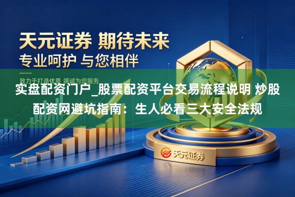 实盘配资门户_股票配资平台交易流程说明 炒股配资网避坑指南：生人必看三大安全法规