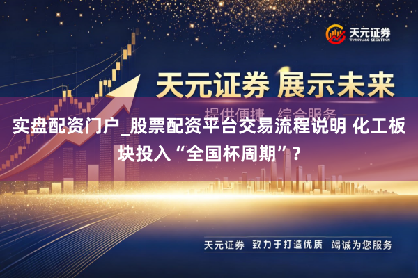 实盘配资门户_股票配资平台交易流程说明 化工板块投入“全国杯周期”？