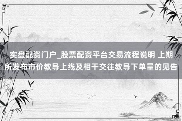 实盘配资门户_股票配资平台交易流程说明 上期所发布市价教导上线及相干交往教导下单量的见告