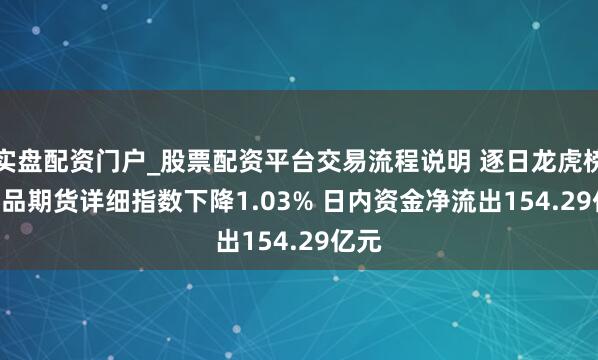 实盘配资门户_股票配资平台交易流程说明 逐日龙虎榜 | 商品期货详细指数下降1.03% 日内资金净流出154.29亿元