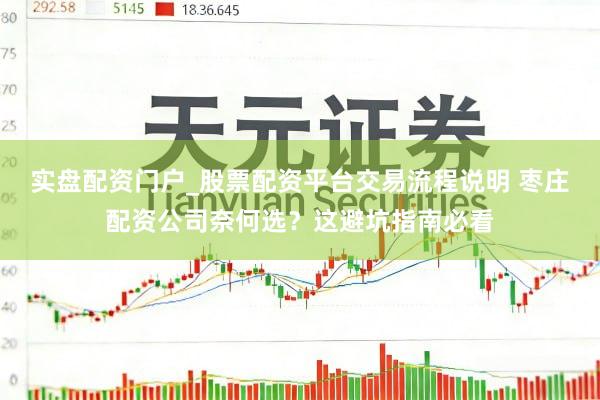 实盘配资门户_股票配资平台交易流程说明 枣庄配资公司奈何选？这避坑指南必看