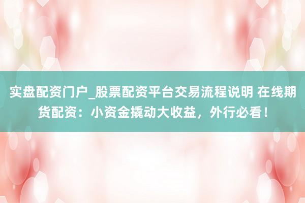 实盘配资门户_股票配资平台交易流程说明 在线期货配资：小资金撬动大收益，外行必看！
