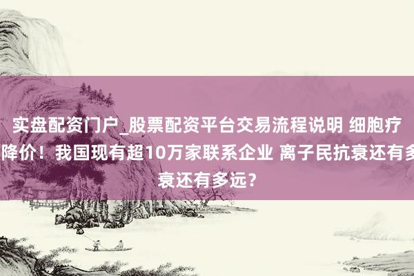 实盘配资门户_股票配资平台交易流程说明 细胞疗法大降价！我国现有超10万家联系企业 离子民抗衰还有多远？