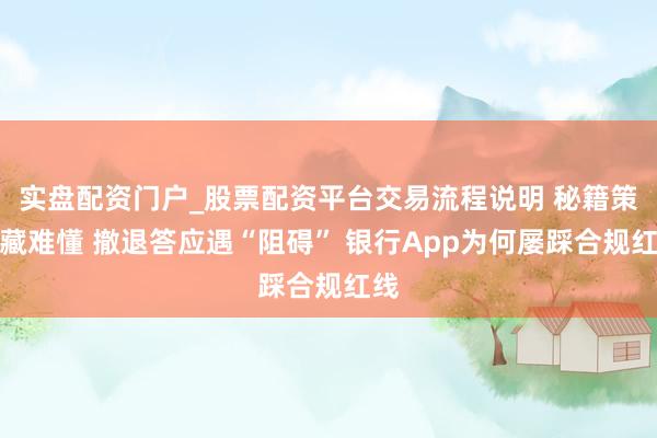 实盘配资门户_股票配资平台交易流程说明 秘籍策略藏难懂 撤退答应遇“阻碍” 银行App为何屡踩合规红线