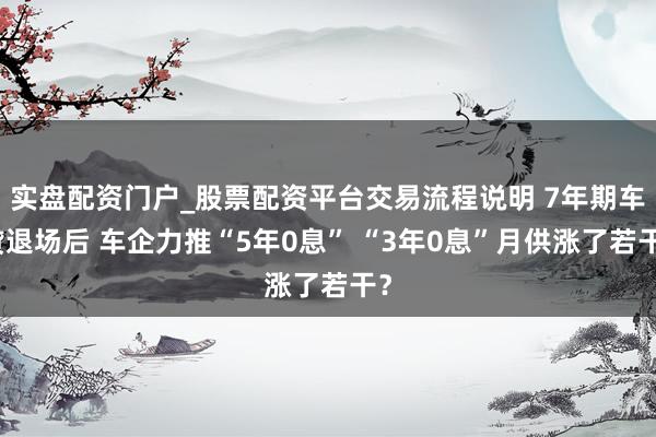 实盘配资门户_股票配资平台交易流程说明 7年期车贷退场后 车企力推“5年0息” “3年0息”月供涨了若干？