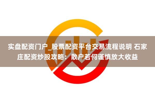 实盘配资门户_股票配资平台交易流程说明 石家庄配资炒股攻略：散户若何谨慎放大收益