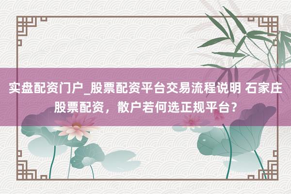实盘配资门户_股票配资平台交易流程说明 石家庄股票配资，散户若何选正规平台？
