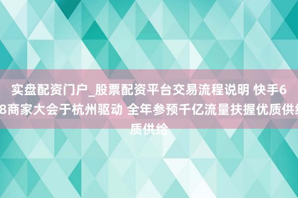 实盘配资门户_股票配资平台交易流程说明 快手618商家大会于杭州驱动 全年参预千亿流量扶握优质供给
