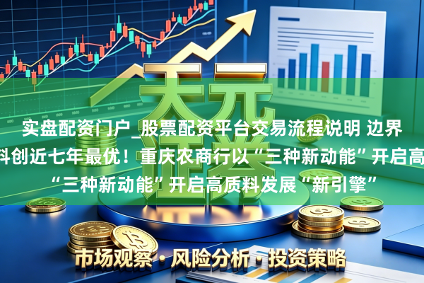 实盘配资门户_股票配资平台交易流程说明 边界效益双增、钞票质料创近七年最优！重庆农商行以“三种新动能”开启高质料发展“新引擎”