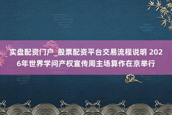 实盘配资门户_股票配资平台交易流程说明 2026年世界学问产权宣传周主场算作在京举行