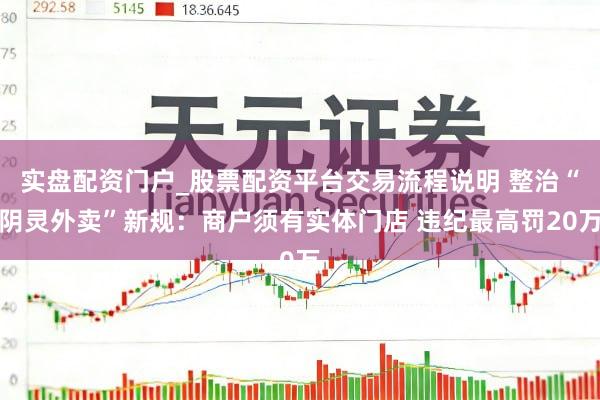 实盘配资门户_股票配资平台交易流程说明 整治“阴灵外卖”新规：商户须有实体门店 违纪最高罚20万