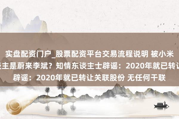 实盘配资门户_股票配资平台交易流程说明 被小米告状的自媒体实控东谈主是蔚来李斌？知情东谈主士辟谣：2020年就已转让关联股份 无任何干联