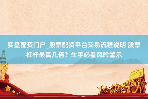 实盘配资门户_股票配资平台交易流程说明 股票杠杆最高几倍？生手必看风险警示