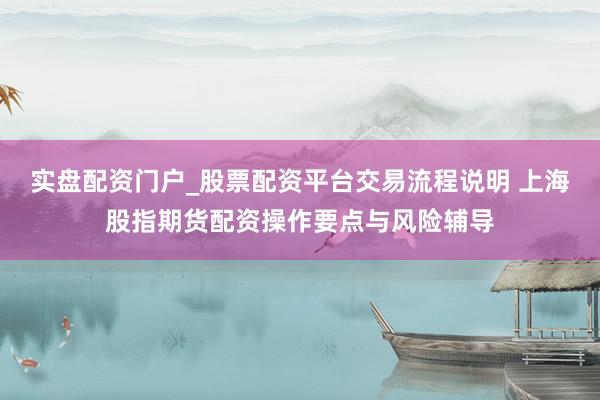 实盘配资门户_股票配资平台交易流程说明 上海股指期货配资操作要点与风险辅导