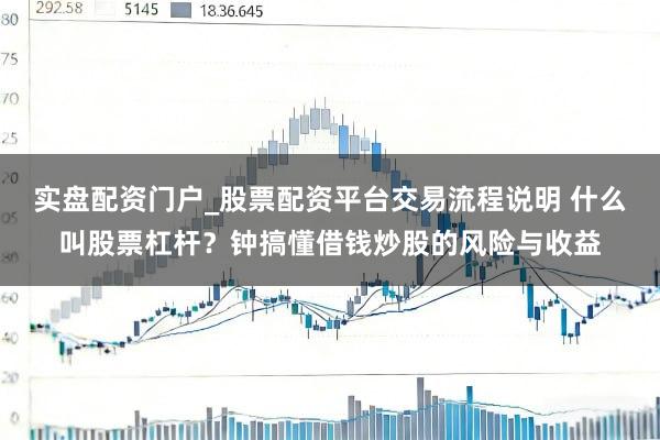 实盘配资门户_股票配资平台交易流程说明 什么叫股票杠杆？钟搞懂借钱炒股的风险与收益