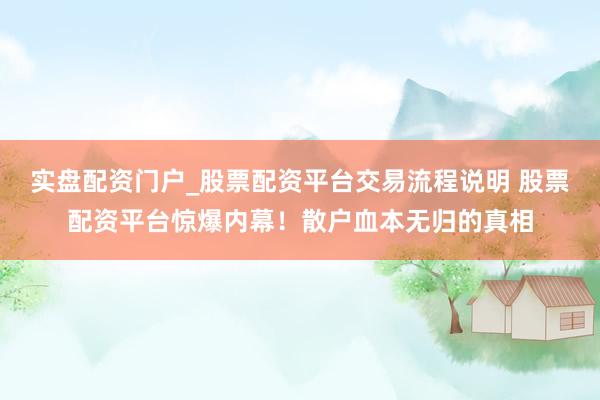 实盘配资门户_股票配资平台交易流程说明 股票配资平台惊爆内幕！散户血本无归的真相