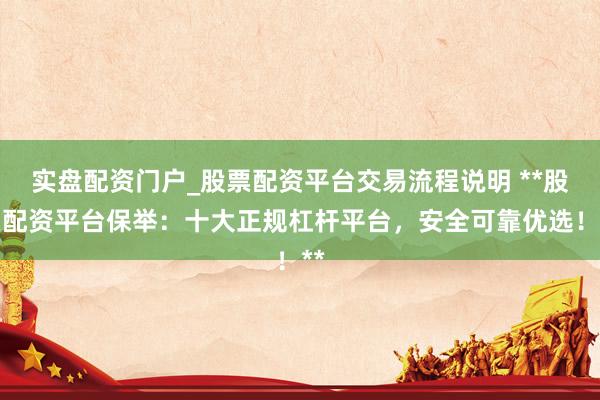 实盘配资门户_股票配资平台交易流程说明 **股票配资平台保举：十大正规杠杆平台，安全可靠优选！**