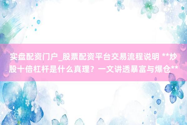 实盘配资门户_股票配资平台交易流程说明 **炒股十倍杠杆是什么真理？一文讲透暴富与爆仓**
