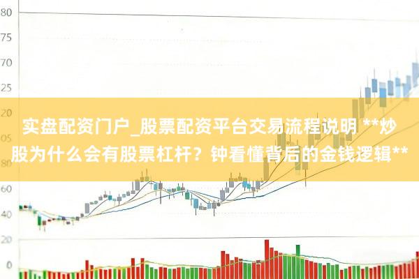 实盘配资门户_股票配资平台交易流程说明 **炒股为什么会有股票杠杆？钟看懂背后的金钱逻辑**