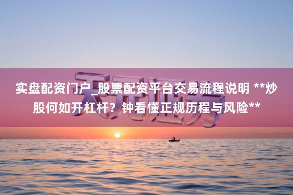 实盘配资门户_股票配资平台交易流程说明 **炒股何如开杠杆？钟看懂正规历程与风险**