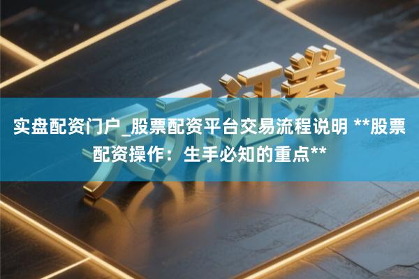 实盘配资门户_股票配资平台交易流程说明 **股票配资操作：生手必知的重点**