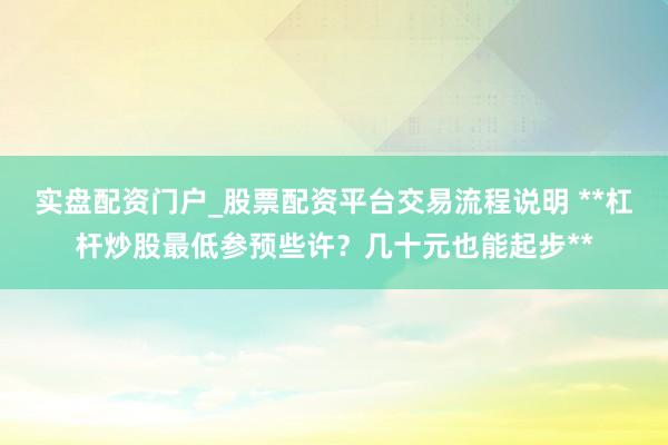 实盘配资门户_股票配资平台交易流程说明 **杠杆炒股最低参预些许？几十元也能起步**