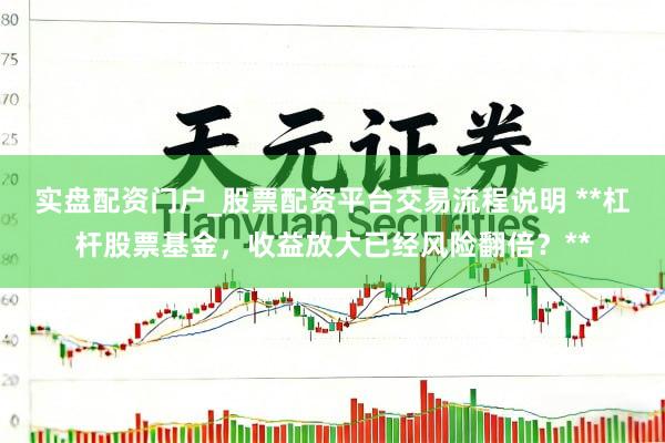 实盘配资门户_股票配资平台交易流程说明 **杠杆股票基金，收益放大已经风险翻倍？**