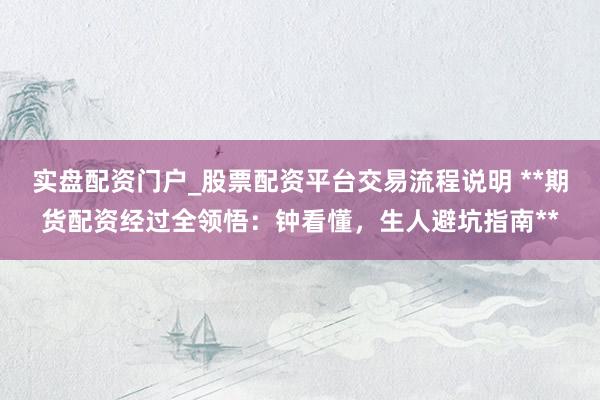 实盘配资门户_股票配资平台交易流程说明 **期货配资经过全领悟：钟看懂，生人避坑指南**