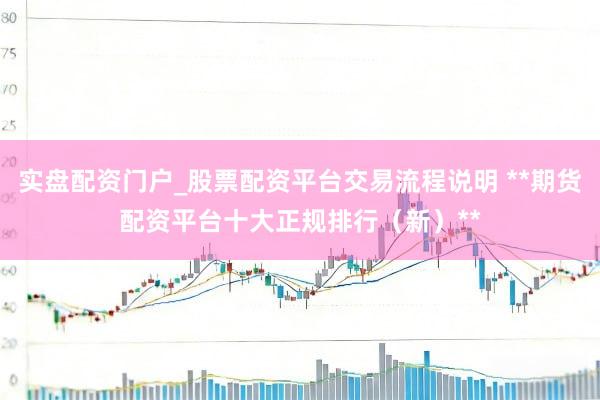 实盘配资门户_股票配资平台交易流程说明 **期货配资平台十大正规排行（新）**