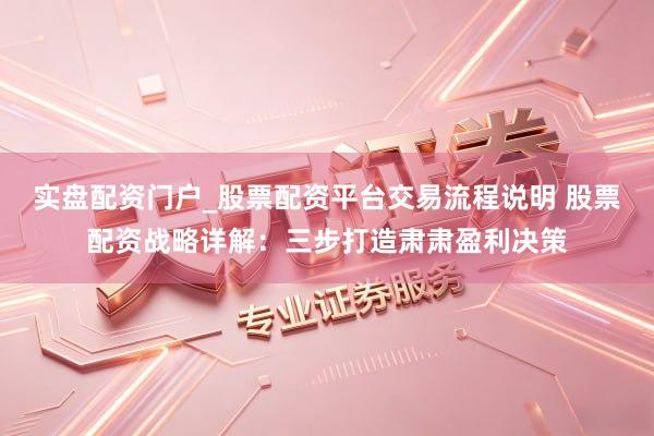 实盘配资门户_股票配资平台交易流程说明 股票配资战略详解：三步打造肃肃盈利决策