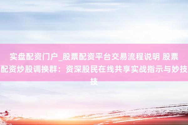 实盘配资门户_股票配资平台交易流程说明 股票配资炒股调换群：资深股民在线共享实战指示与妙技